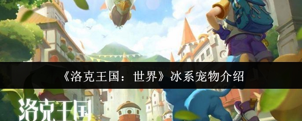 《洛克王国：世界》冰系宠物全面解析
